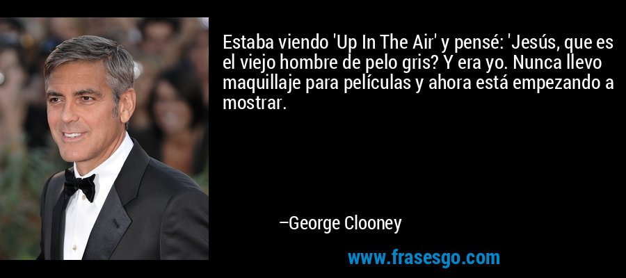 Estaba viendo 'Up In The Air' y pensé: 'Jesús, que es el viejo hombre de pelo gris? Y era yo. Nunca llevo maquillaje para películas y ahora está empezando a mostrar. – George Clooney