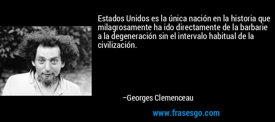 Estados Unidos es la única nación en la historia que milagrosamente ha ido directamente de la barbarie a la degeneración sin el intervalo habitual de la civilización. – Georges Clemenceau
