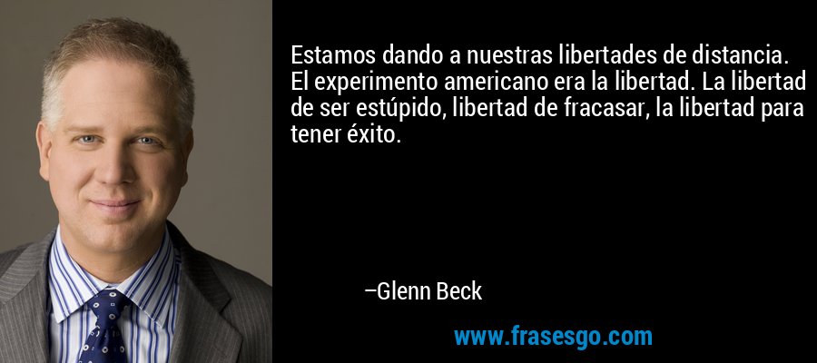 Estamos dando a nuestras libertades de distancia. El experimento americano era la libertad. La libertad de ser estúpido, libertad de fracasar, la libertad para tener éxito. – Glenn Beck