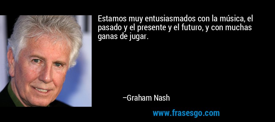 Estamos muy entusiasmados con la música, el pasado y el presente y el futuro, y con muchas ganas de jugar. – Graham Nash
