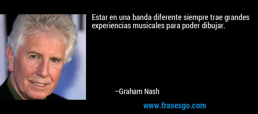 Estar en una banda diferente siempre trae grandes experiencias musicales para poder dibujar. – Graham Nash