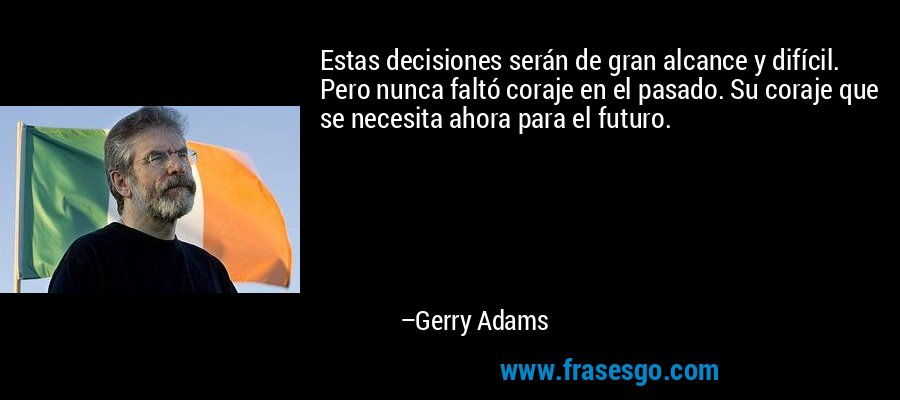 Estas decisiones serán de gran alcance y difícil. Pero nunca faltó coraje en el pasado. Su coraje que se necesita ahora para el futuro. – Gerry Adams