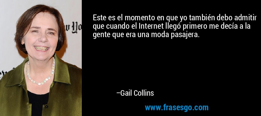 Este es el momento en que yo también debo admitir que cuando el Internet llegó primero me decía a la gente que era una moda pasajera. – Gail Collins