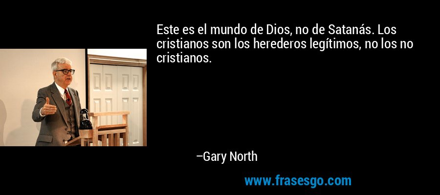 Este es el mundo de Dios, no de Satanás. Los cristianos son los herederos legítimos, no los no cristianos. – Gary North
