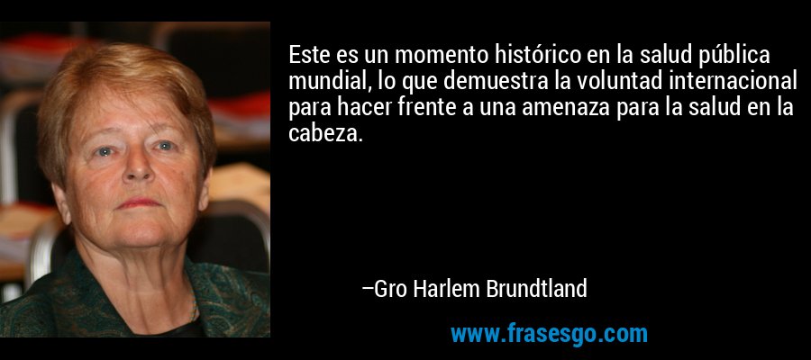 Este es un momento histórico en la salud pública mundial, lo que demuestra la voluntad internacional para hacer frente a una amenaza para la salud en la cabeza. – Gro Harlem Brundtland