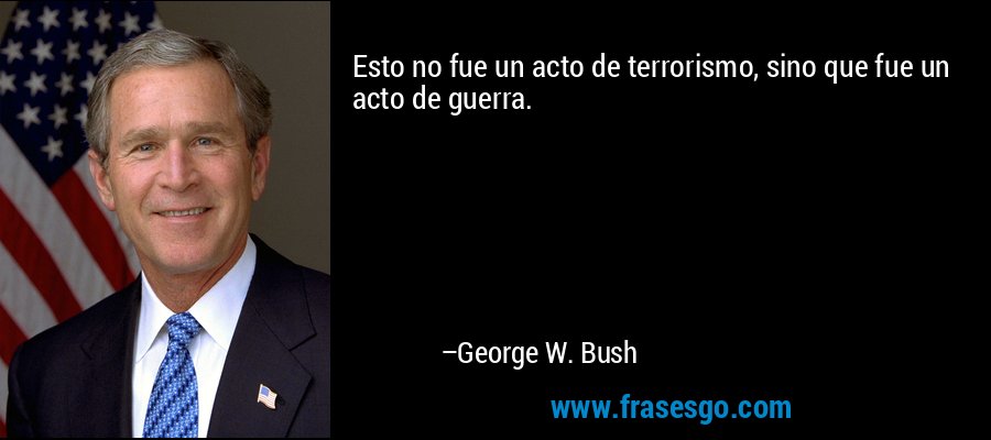 Esto no fue un acto de terrorismo, sino que fue un acto de guerra. – George W. Bush