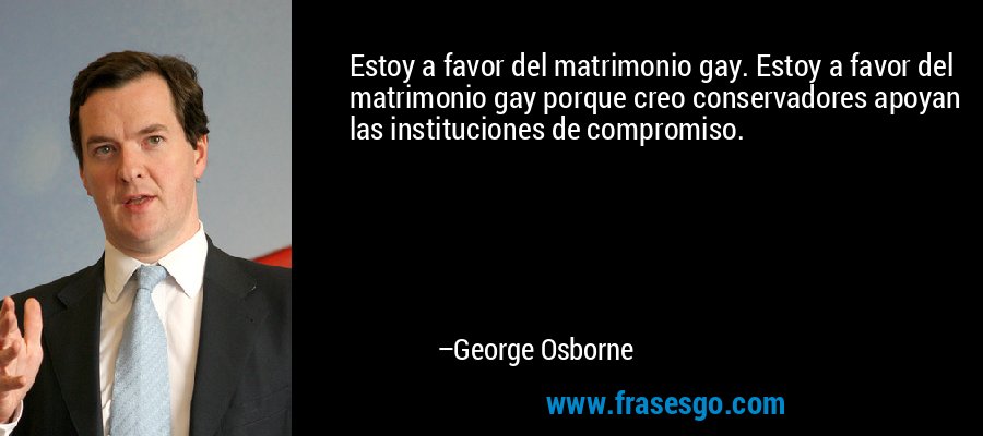 Estoy a favor del matrimonio gay. Estoy a favor del matrimonio gay porque creo conservadores apoyan las instituciones de compromiso. – George Osborne