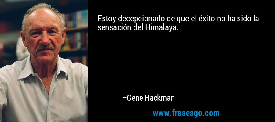 Estoy decepcionado de que el éxito no ha sido la sensación del Himalaya. – Gene Hackman