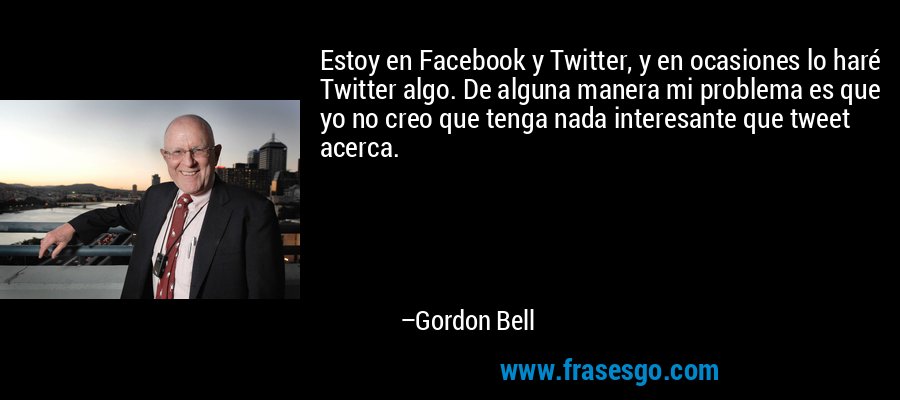 Estoy en Facebook y Twitter, y en ocasiones lo haré Twitter algo. De alguna manera mi problema es que yo no creo que tenga nada interesante que tweet acerca. – Gordon Bell