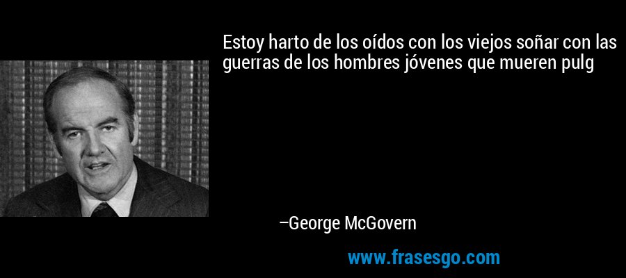 Estoy harto de los oídos con los viejos soñar con las guerras de los hombres jóvenes que mueren pulg – George McGovern