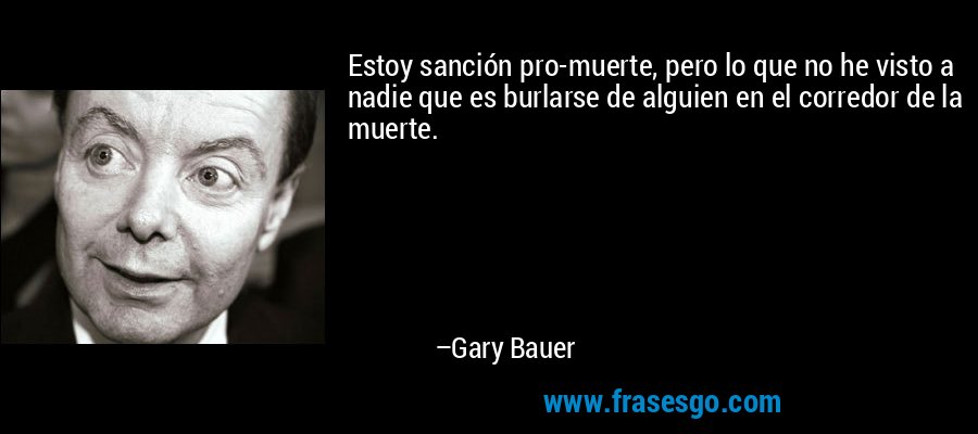 Estoy sanción pro-muerte, pero lo que no he visto a nadie que es burlarse de alguien en el corredor de la muerte. – Gary Bauer