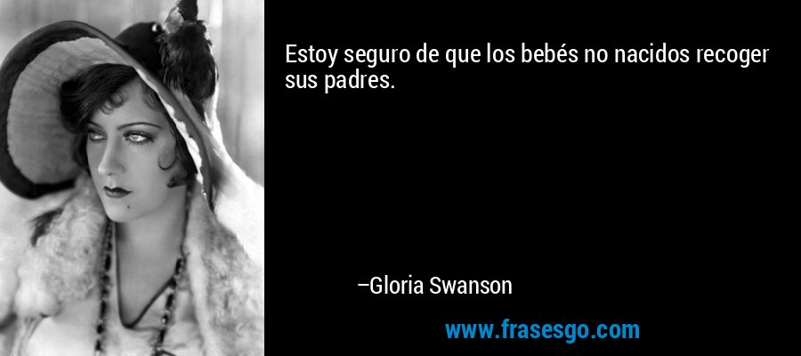Estoy seguro de que los bebés no nacidos recoger sus padres. – Gloria Swanson