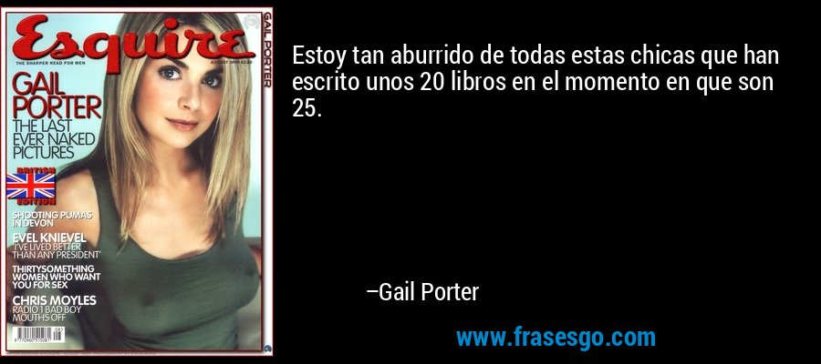 Estoy tan aburrido de todas estas chicas que han escrito unos 20 libros en el momento en que son 25. – Gail Porter