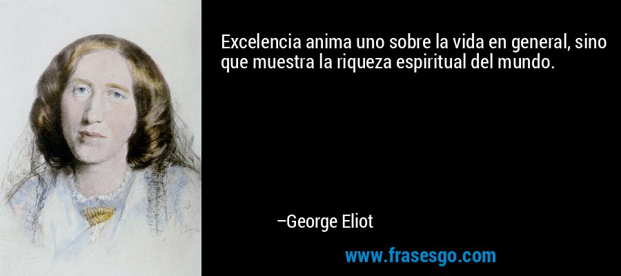 Excelencia anima uno sobre la vida en general, sino que muestra la riqueza espiritual del mundo. – George Eliot
