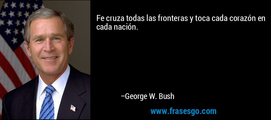 Fe cruza todas las fronteras y toca cada corazón en cada nación. – George W. Bush