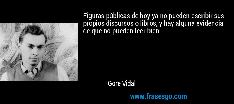 Figuras públicas de hoy ya no pueden escribir sus propios discursos o libros, y hay alguna evidencia de que no pueden leer bien. – Gore Vidal