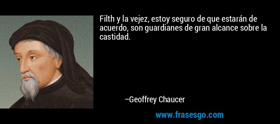 Filth y la vejez, estoy seguro de que estarán de acuerdo, son guardianes de gran alcance sobre la castidad. – Geoffrey Chaucer
