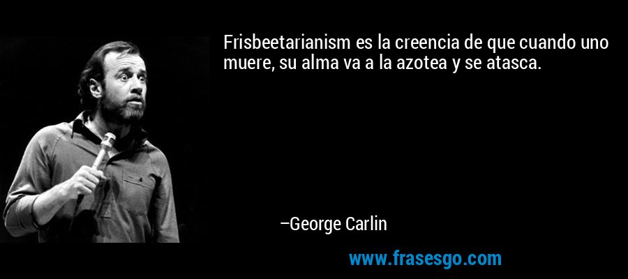 Frisbeetarianism es la creencia de que cuando uno muere, su alma va a la azotea y se atasca. – George Carlin