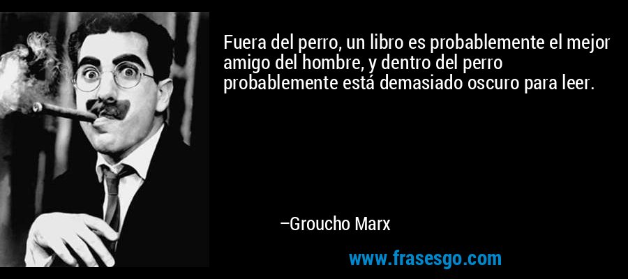 Fuera del perro, un libro es probablemente el mejor amigo del hombre, y dentro del perro probablemente está demasiado oscuro para leer. – Groucho Marx