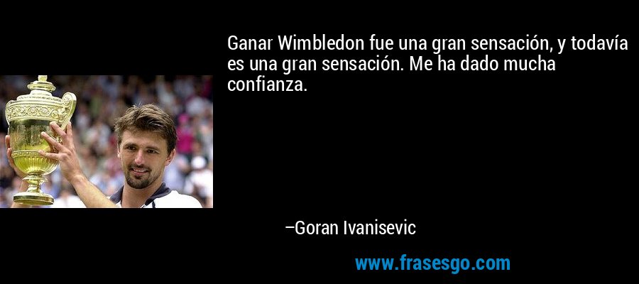 Ganar Wimbledon fue una gran sensación, y todavía es una gran sensación. Me ha dado mucha confianza. – Goran Ivanisevic