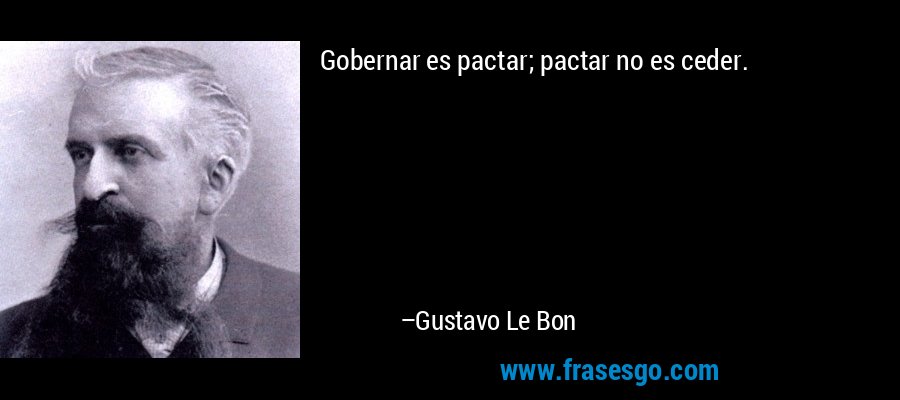 Gobernar es pactar; pactar no es ceder. – Gustavo Le Bon