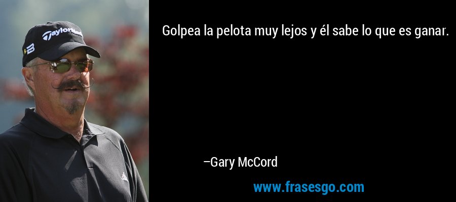 Golpea la pelota muy lejos y él sabe lo que es ganar. – Gary McCord