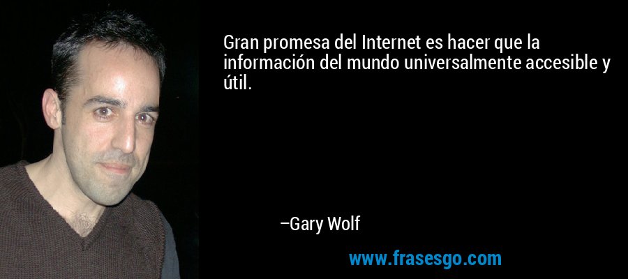 Gran promesa del Internet es hacer que la información del mundo universalmente accesible y útil. – Gary Wolf