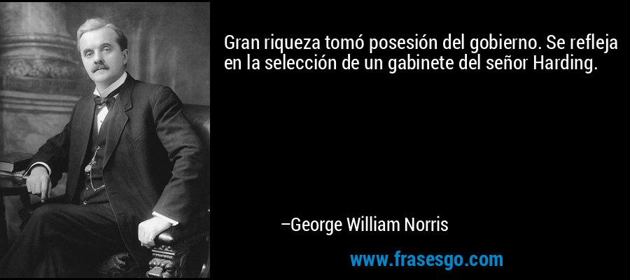 Gran riqueza tomó posesión del gobierno. Se refleja en la selección de un gabinete del señor Harding. – George William Norris