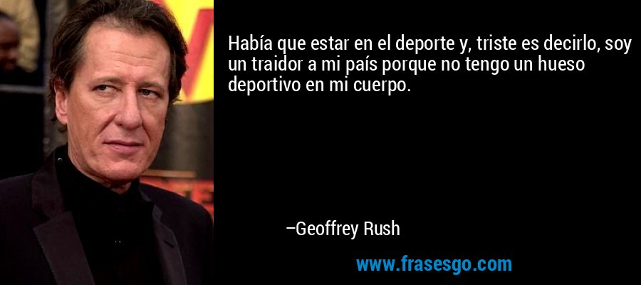 Había que estar en el deporte y, triste es decirlo, soy un traidor a mi país porque no tengo un hueso deportivo en mi cuerpo. – Geoffrey Rush