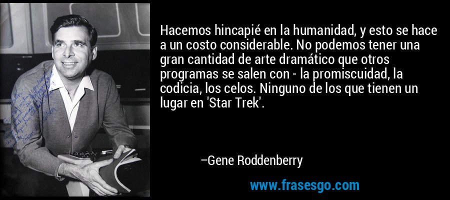 Hacemos hincapié en la humanidad, y esto se hace a un costo considerable. No podemos tener una gran cantidad de arte dramático que otros programas se salen con - la promiscuidad, la codicia, los celos. Ninguno de los que tienen un lugar en 'Star Trek'. – Gene Roddenberry