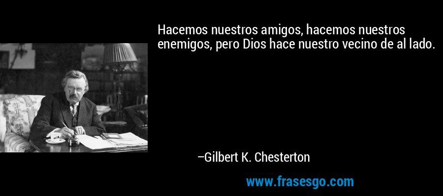 Hacemos nuestros amigos, hacemos nuestros enemigos, pero Dios hace nuestro vecino de al lado. – Gilbert K. Chesterton