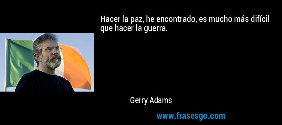 Hacer la paz, he encontrado, es mucho más difícil que hacer la guerra. – Gerry Adams