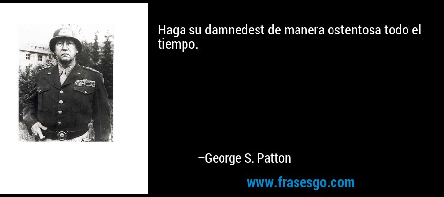Haga su damnedest de manera ostentosa todo el tiempo. – George S. Patton