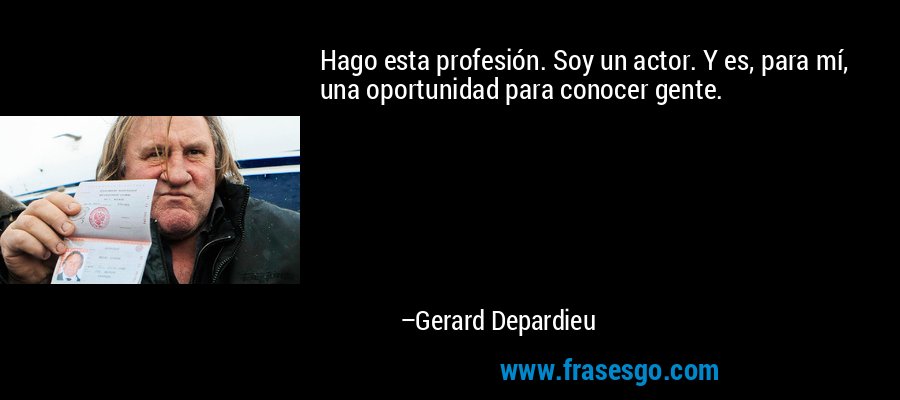 Hago esta profesión. Soy un actor. Y es, para mí, una oportunidad para conocer gente. – Gerard Depardieu