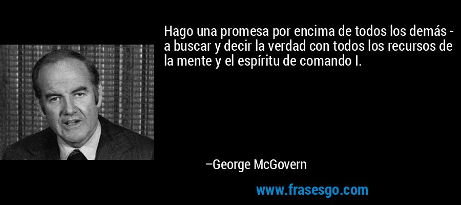 Hago una promesa por encima de todos los demás - a buscar y decir la verdad con todos los recursos de la mente y el espíritu de comando I. – George McGovern