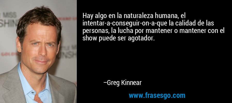 Hay algo en la naturaleza humana, el intentar-a-conseguir-on-a-que la calidad de las personas, la lucha por mantener o mantener con el show puede ser agotador. – Greg Kinnear