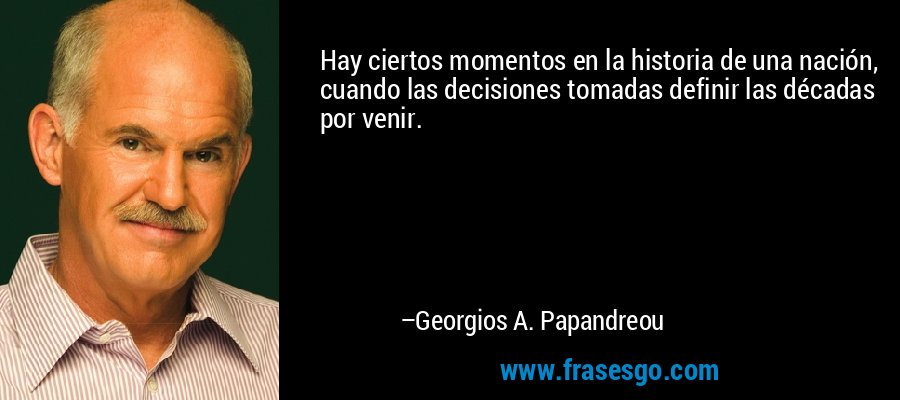 Hay ciertos momentos en la historia de una nación, cuando las decisiones tomadas definir las décadas por venir. – Georgios A. Papandreou