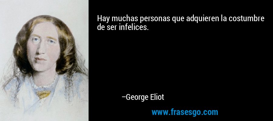 Hay muchas personas que adquieren la costumbre de ser infelices. – George Eliot