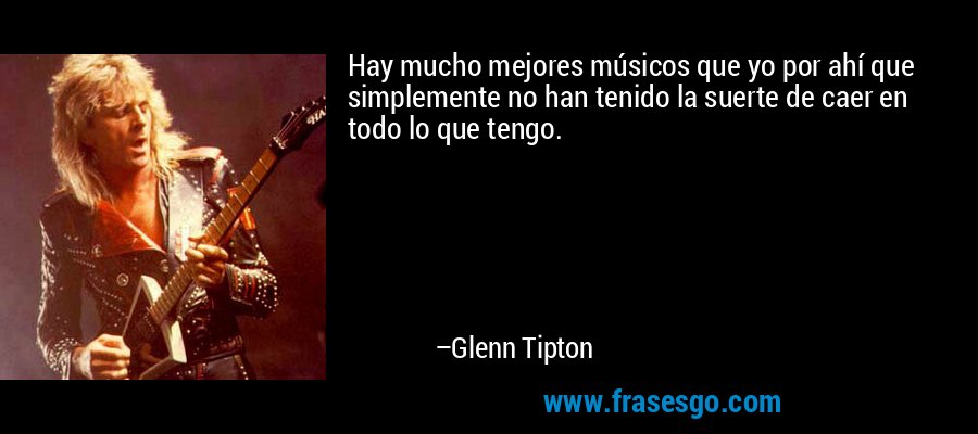 Hay mucho mejores músicos que yo por ahí que simplemente no han tenido la suerte de caer en todo lo que tengo. – Glenn Tipton