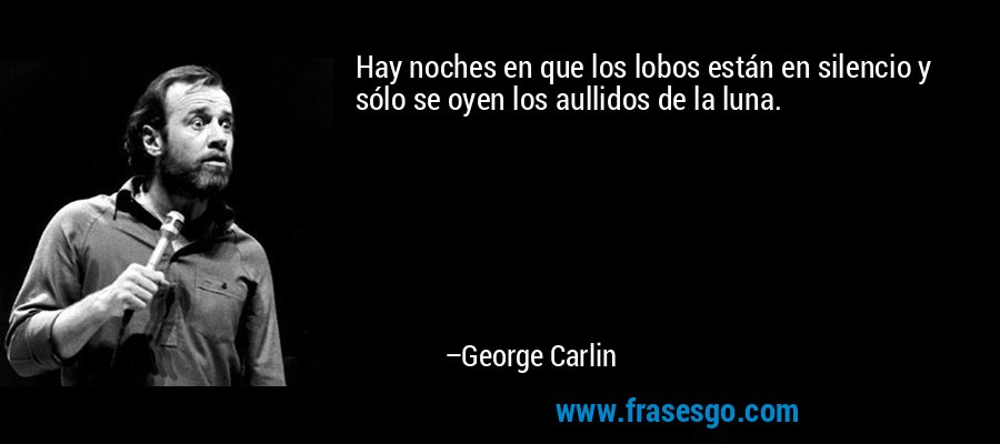 Hay noches en que los lobos están en silencio y sólo se oyen los aullidos de la luna. – George Carlin