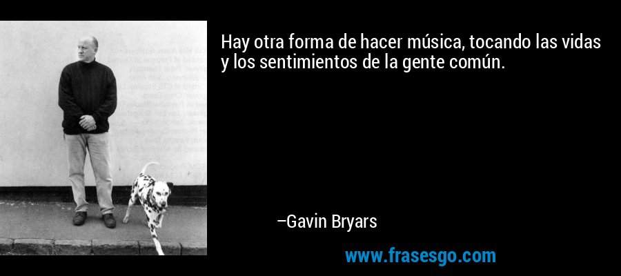Hay otra forma de hacer música, tocando las vidas y los sentimientos de la gente común. – Gavin Bryars