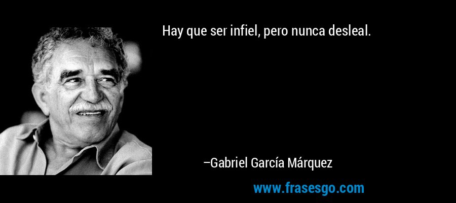 Hay que ser infiel, pero nunca desleal. – Gabriel García Márquez