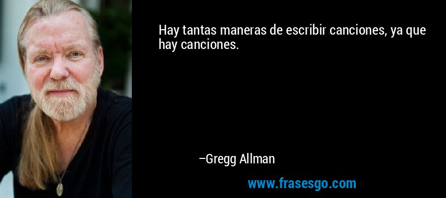 Hay tantas maneras de escribir canciones, ya que hay canciones. – Gregg Allman