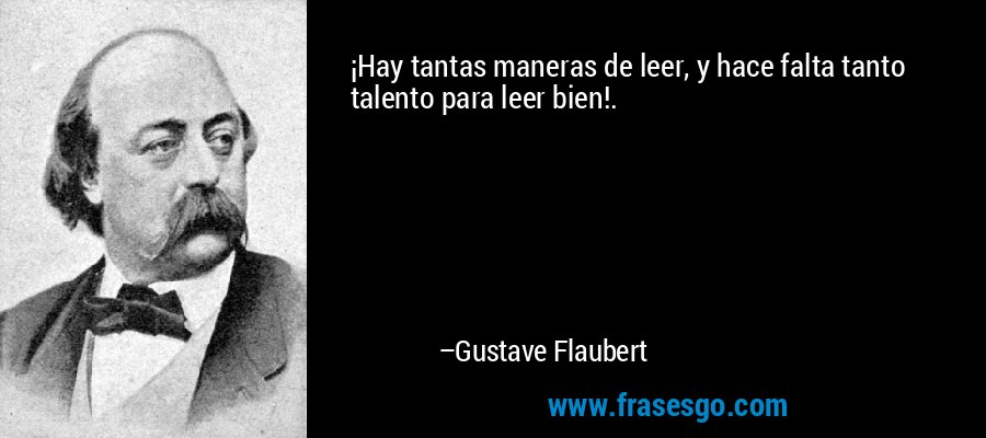 ¡Hay tantas maneras de leer, y hace falta tanto talento para leer bien!. – Gustave Flaubert