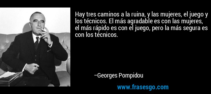 Hay tres caminos a la ruina, y las mujeres, el juego y los técnicos. El más agradable es con las mujeres, el más rápido es con el juego, pero la más segura es con los técnicos. – Georges Pompidou
