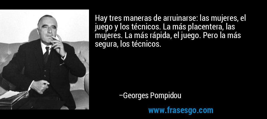 Hay tres maneras de arruinarse: las mujeres, el juego y los técnicos. La más placentera, las mujeres. La más rápida, el juego. Pero la más segura, los técnicos. – Georges Pompidou