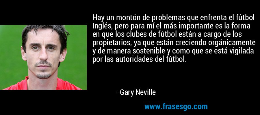 Hay un montón de problemas que enfrenta el fútbol Inglés, pero para mí el más importante es la forma en que los clubes de fútbol están a cargo de los propietarios, ya que están creciendo orgánicamente y de manera sostenible y como que se está vigilada por las autoridades del fútbol. – Gary Neville