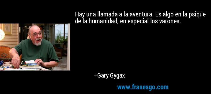 Hay una llamada a la aventura. Es algo en la psique de la humanidad, en especial los varones. – Gary Gygax