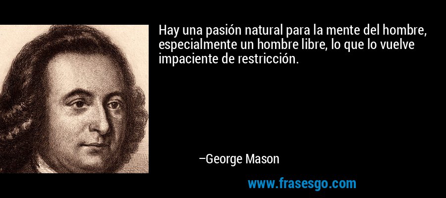 Hay una pasión natural para la mente del hombre, especialmente un hombre libre, lo que lo vuelve impaciente de restricción. – George Mason
