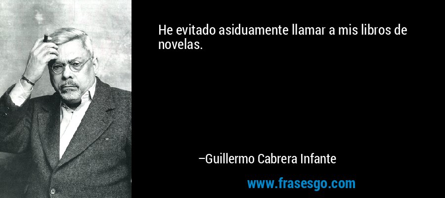 He evitado asiduamente llamar a mis libros de novelas. – Guillermo Cabrera Infante